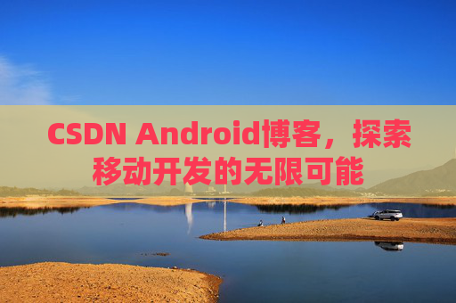 CSDN Android博客，探索移动开发的无限可能